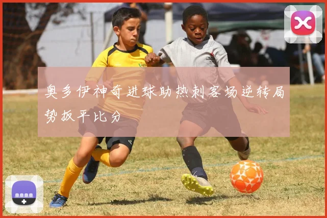 奥多伊神奇进球助热刺客场逆转局势扳平比分