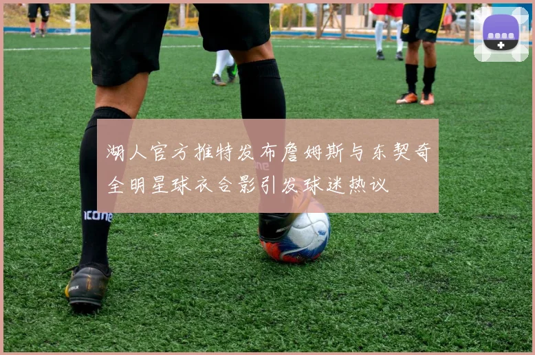 湖人官方推特发布詹姆斯与东契奇全明星球衣合影引发球迷热议
