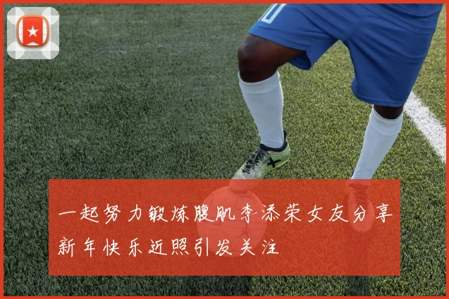 一起努力锻炼腹肌李添荣女友分享新年快乐近照引发关注