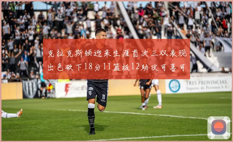 克拉克斯顿迎来生涯首次三双表现出色砍下18分11篮板12助攻可喜可贺