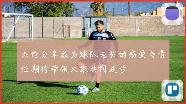 杰伦分享成为球队老将的感受与责任期待带领大家共同进步
