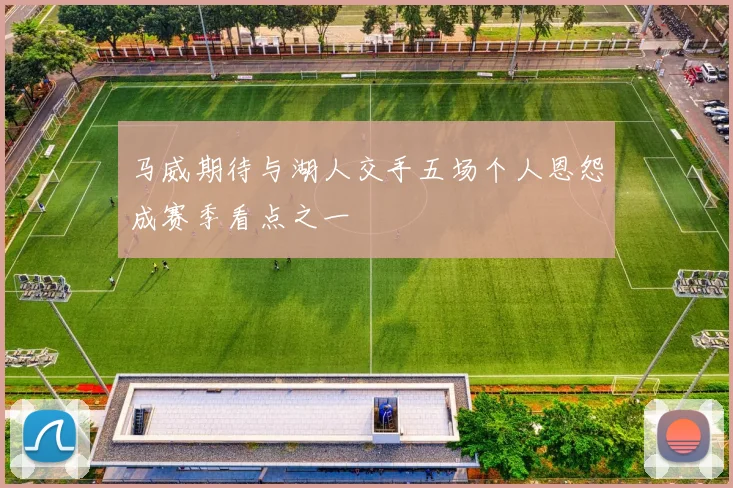 马威期待与湖人交手五场个人恩怨成赛季看点之一