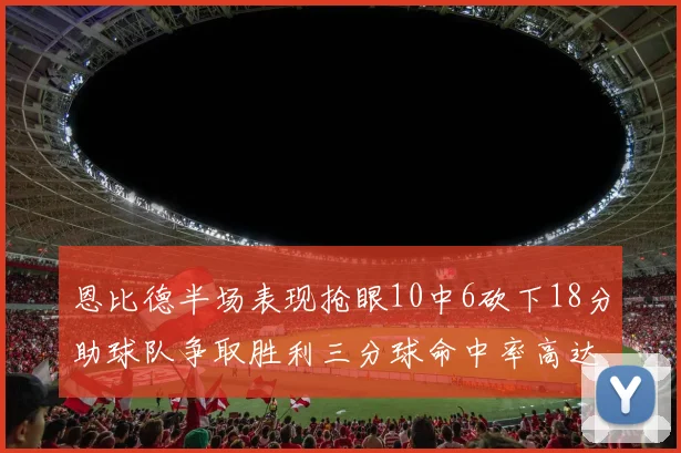 恩比德半场表现抢眼10中6砍下18分助球队争取胜利三分球命中率高达67