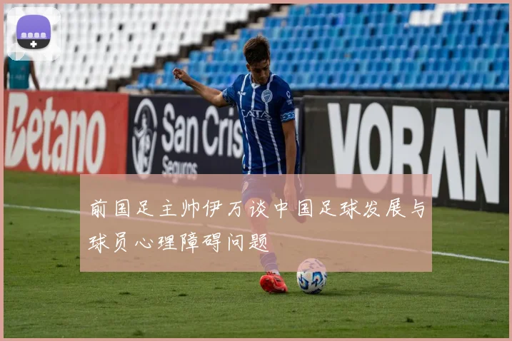 前国足主帅伊万谈中国足球发展与球员心理障碍问题