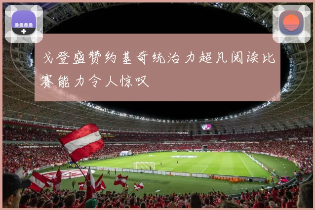 戈登盛赞约基奇统治力超凡阅读比赛能力令人惊叹