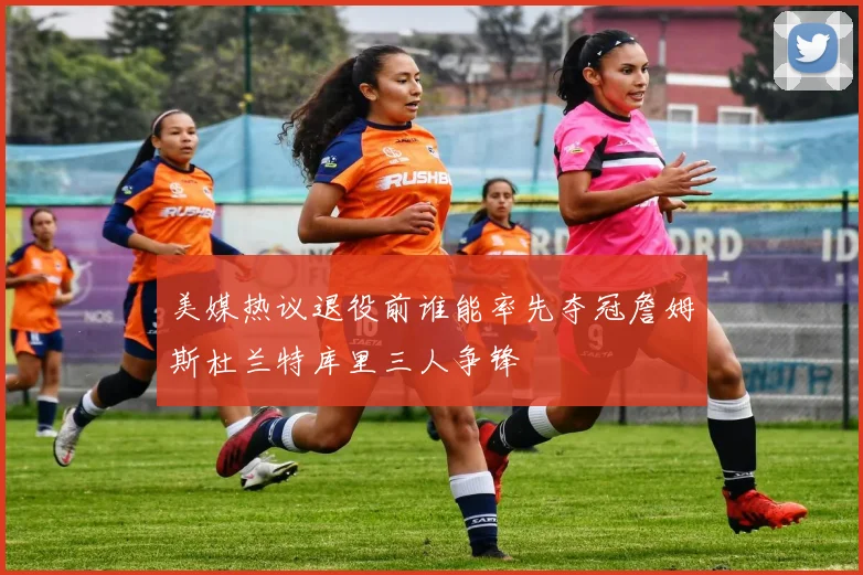 美媒热议退役前谁能率先夺冠詹姆斯杜兰特库里三人争锋