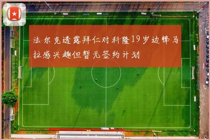 法尔克透露拜仁对科隆19岁边锋马拉感兴趣但暂无签约计划