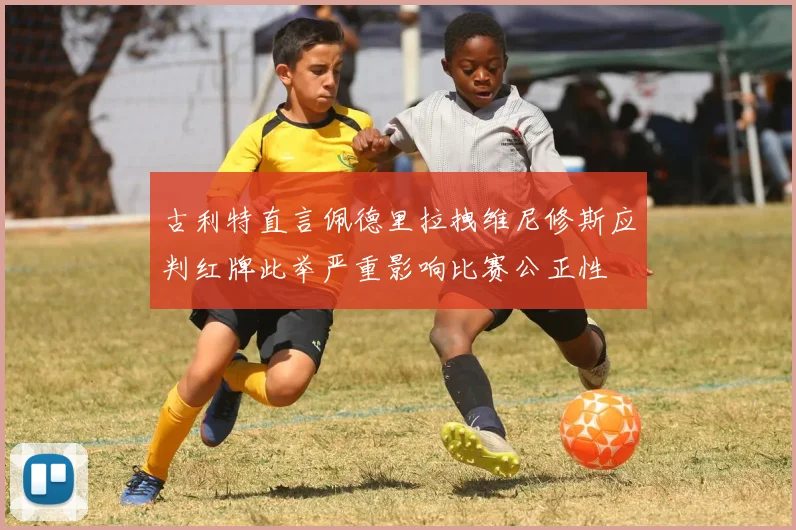 古利特直言佩德里拉拽维尼修斯应判红牌此举严重影响比赛公正性