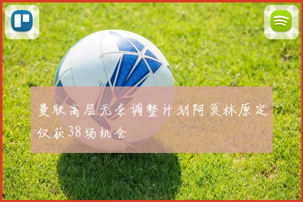 曼联高层无奈调整计划阿莫林原定仅获38场机会