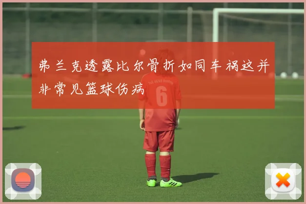 弗兰克透露比尔骨折如同车祸这并非常见篮球伤病