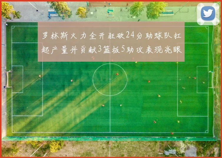 罗林斯火力全开狂砍24分助球队扛起产量并贡献3篮板5助攻表现亮眼