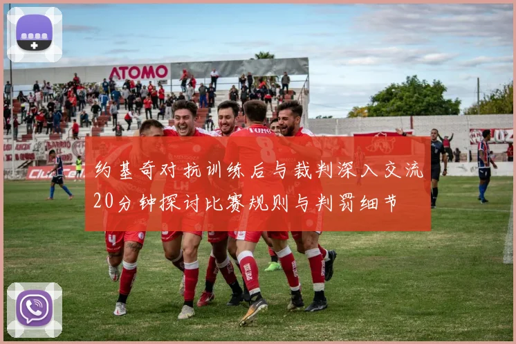 约基奇对抗训练后与裁判深入交流20分钟探讨比赛规则与判罚细节