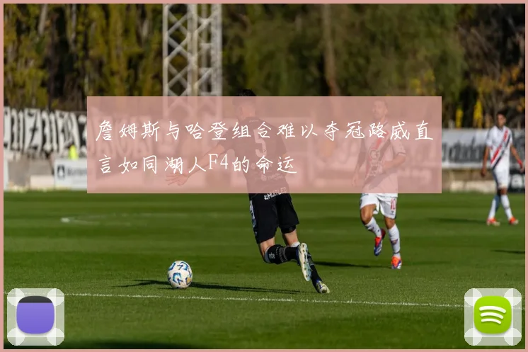 詹姆斯与哈登组合难以夺冠路威直言如同湖人F4的命运