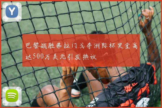 巴黎战胜弗拉门戈夺洲际杯奖金高达500万美元引发热议