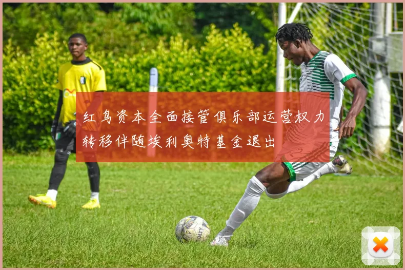 红鸟资本全面接管俱乐部运营权力转移伴随埃利奥特基金退出