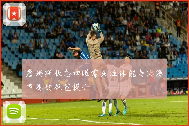 詹姆斯状态回暖需关注体能与比赛节奏的双重提升