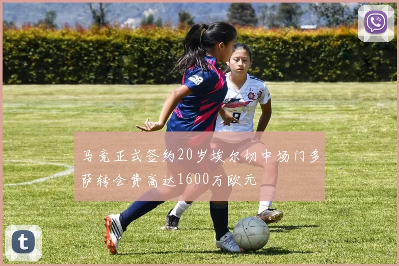 马竞正式签约20岁埃尔切中场门多萨转会费高达1600万欧元