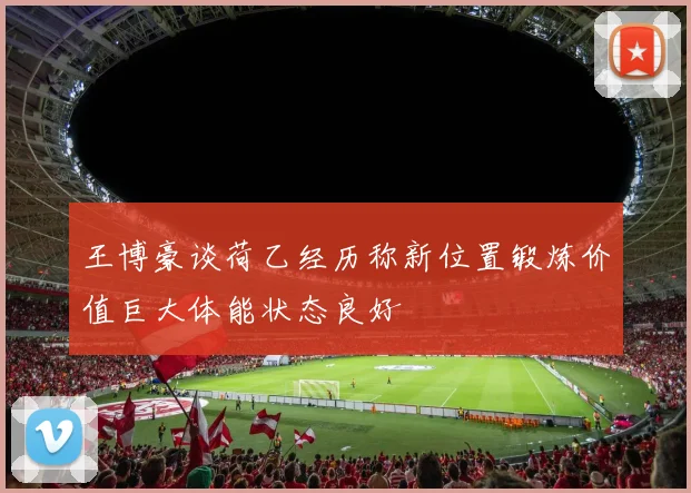 王博豪谈荷乙经历称新位置锻炼价值巨大体能状态良好