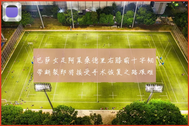 巴萨女足阿莱桑德里右膝前十字韧带断裂即将接受手术恢复之路艰难