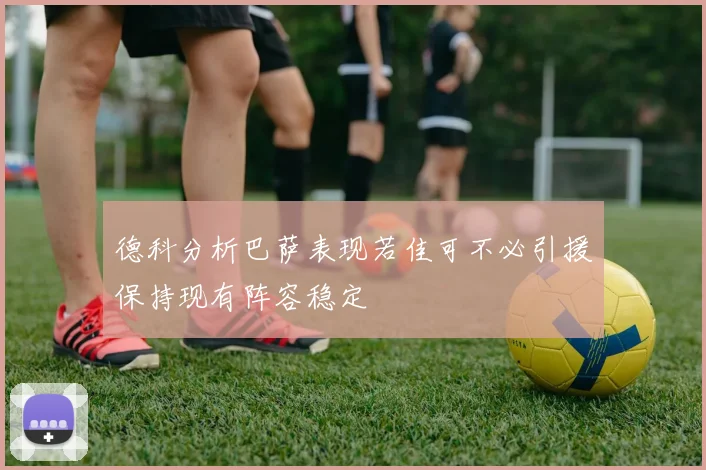 德科分析巴萨表现若佳可不必引援保持现有阵容稳定