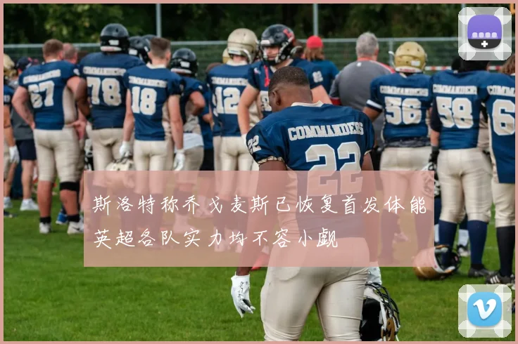 斯洛特称乔戈麦斯已恢复首发体能英超各队实力均不容小觑