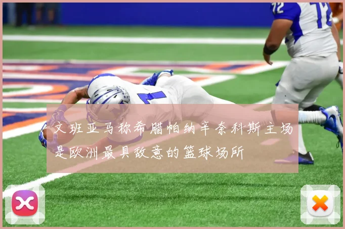 文班亚马称希腊帕纳辛奈科斯主场是欧洲最具敌意的篮球场所