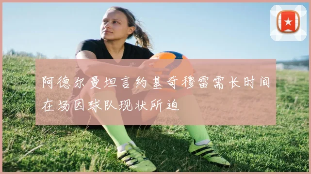阿德尔曼坦言约基奇穆雷需长时间在场因球队现状所迫